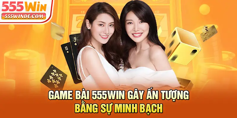 Game bài 555win gây ấn tượng bằng sự minh bạch