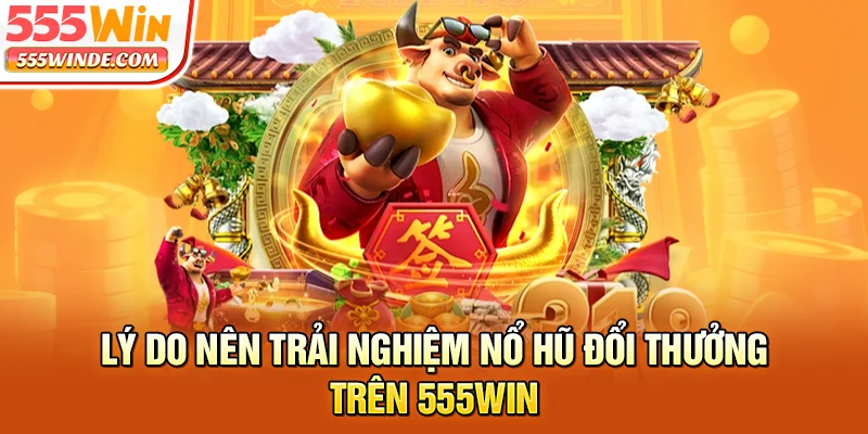 Lý do nên trải nghiệm nổ hũ đổi thưởng trên 555win