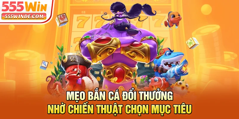 Mẹo bắn cá đổi thưởng nhờ chiến thuật chọn mục tiêu